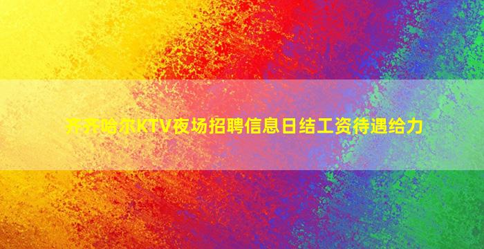 齐齐哈尔KTV夜场招聘信息日结工资待遇给力